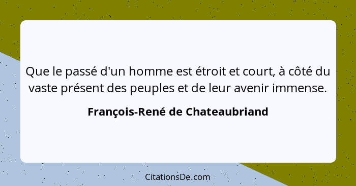 Que le passé d'un homme est étroit et court, à côté du vaste présent des peuples et de leur avenir immense.... - François-René de Chateaubriand