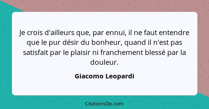 Je crois d'ailleurs que, par ennui, il ne faut entendre que le pur désir du bonheur, quand il n'est pas satisfait par le plaisir ni... - Giacomo Leopardi