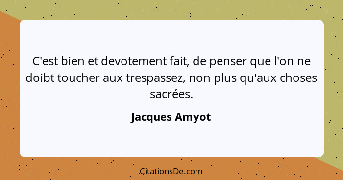 C'est bien et devotement fait, de penser que l'on ne doibt toucher aux trespassez, non plus qu'aux choses sacrées.... - Jacques Amyot