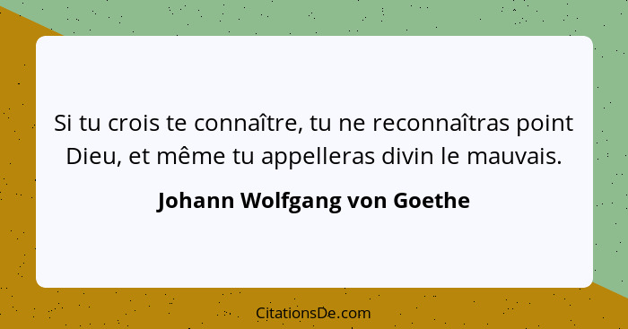 Si tu crois te connaître, tu ne reconnaîtras point Dieu, et même tu appelleras divin le mauvais.... - Johann Wolfgang von Goethe