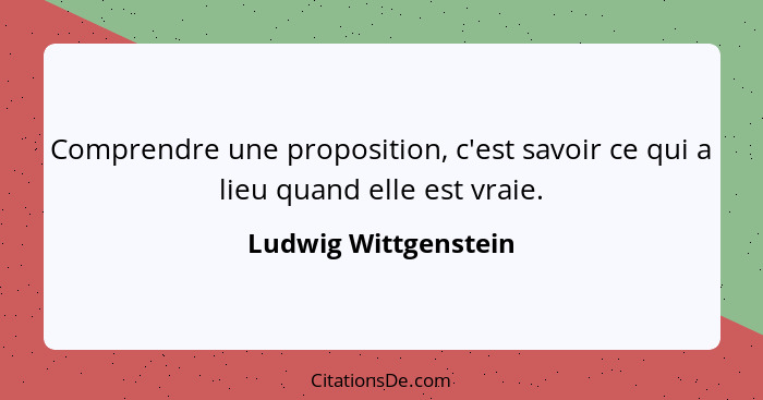 Comprendre une proposition, c'est savoir ce qui a lieu quand elle est vraie.... - Ludwig Wittgenstein