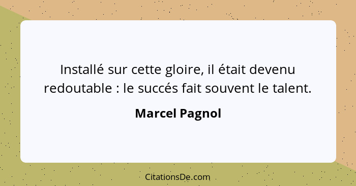 Installé sur cette gloire, il était devenu redoutable : le succés fait souvent le talent.... - Marcel Pagnol