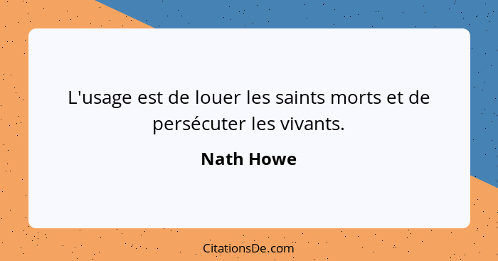 L'usage est de louer les saints morts et de persécuter les vivants.... - Nath Howe