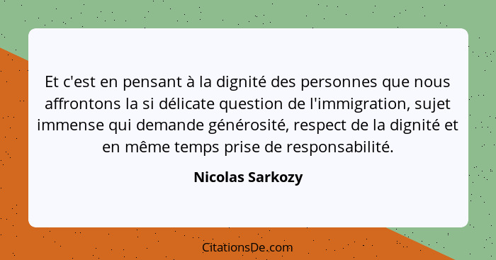Et c'est en pensant à la dignité des personnes que nous affrontons la si délicate question de l'immigration, sujet immense qui deman... - Nicolas Sarkozy