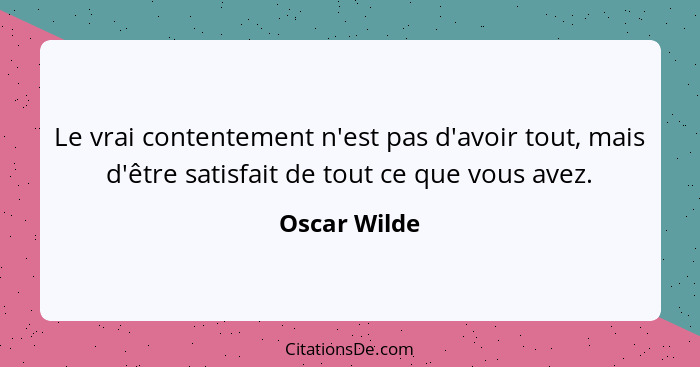 Le vrai contentement n'est pas d'avoir tout, mais d'être satisfait de tout ce que vous avez.... - Oscar Wilde