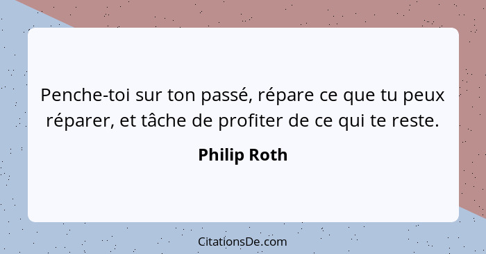 Penche-toi sur ton passé, répare ce que tu peux réparer, et tâche de profiter de ce qui te reste.... - Philip Roth