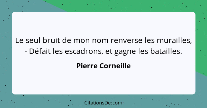 Le seul bruit de mon nom renverse les murailles, - Défait les escadrons, et gagne les batailles.... - Pierre Corneille