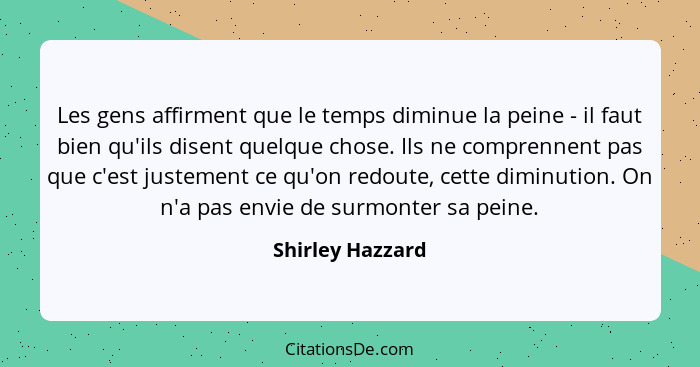 Les gens affirment que le temps diminue la peine - il faut bien qu'ils disent quelque chose. Ils ne comprennent pas que c'est justem... - Shirley Hazzard