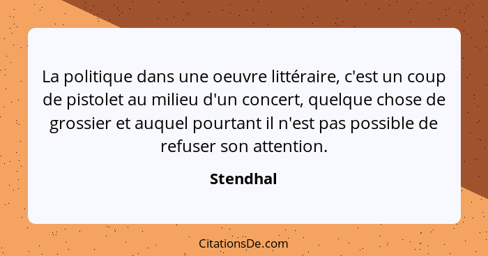 La politique dans une oeuvre littéraire, c'est un coup de pistolet au milieu d'un concert, quelque chose de grossier et auquel pourtant il... - Stendhal