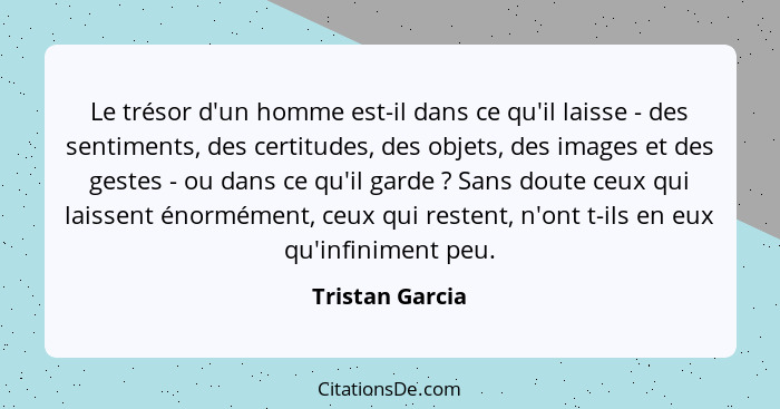 Le trésor d'un homme est-il dans ce qu'il laisse - des sentiments, des certitudes, des objets, des images et des gestes - ou dans ce... - Tristan Garcia