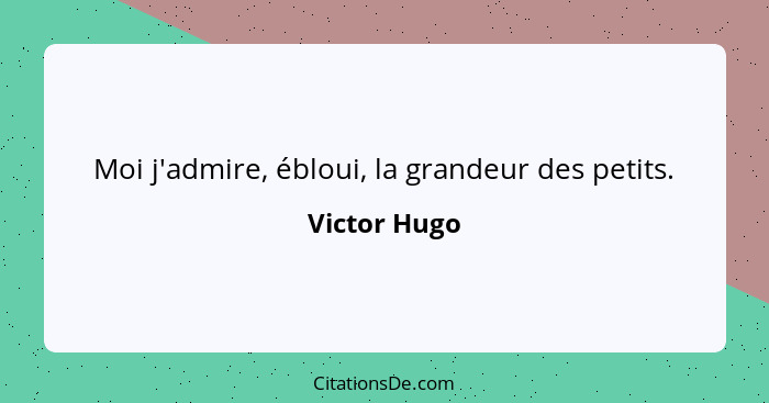 Moi j'admire, ébloui, la grandeur des petits.... - Victor Hugo