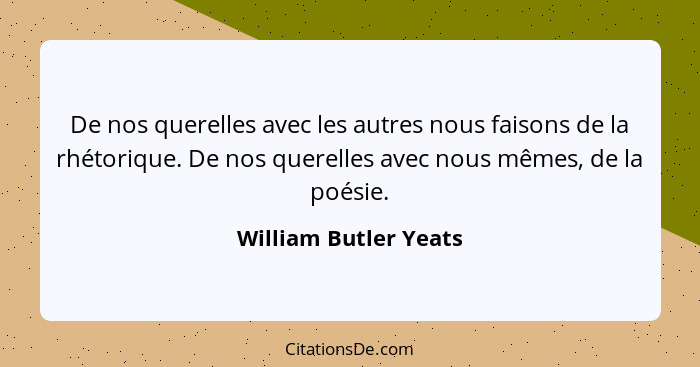 De nos querelles avec les autres nous faisons de la rhétorique. De nos querelles avec nous mêmes, de la poésie.... - William Butler Yeats
