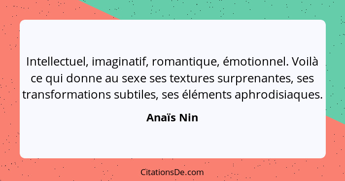 Intellectuel, imaginatif, romantique, émotionnel. Voilà ce qui donne au sexe ses textures surprenantes, ses transformations subtiles, ses... - Anaïs Nin