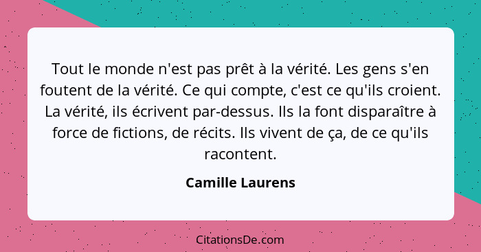 Tout le monde n'est pas prêt à la vérité. Les gens s'en foutent de la vérité. Ce qui compte, c'est ce qu'ils croient. La vérité, ils... - Camille Laurens