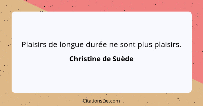 Plaisirs de longue durée ne sont plus plaisirs.... - Christine de Suède