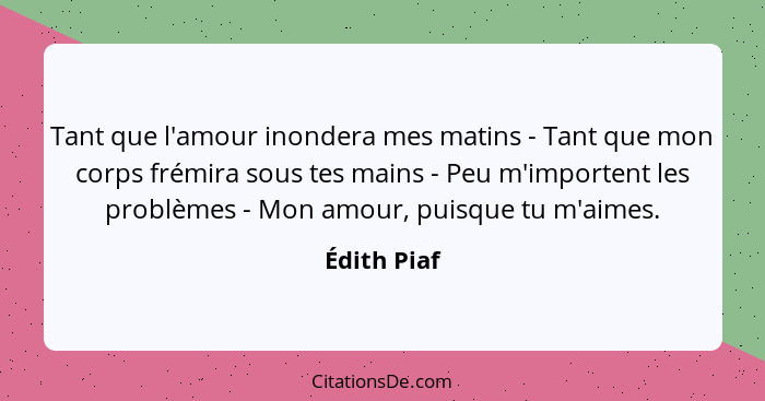 Tant que l'amour inondera mes matins - Tant que mon corps frémira sous tes mains - Peu m'importent les problèmes - Mon amour, puisque tu... - Édith Piaf