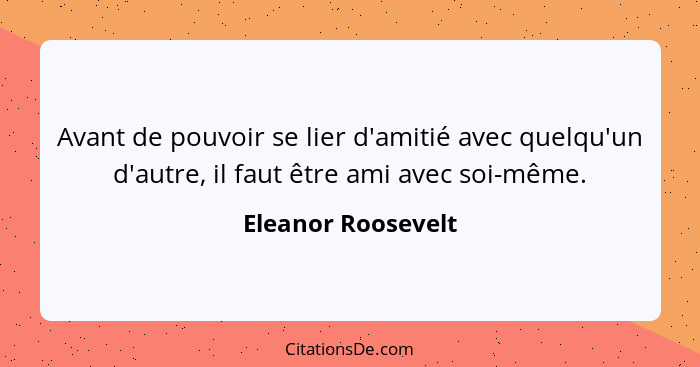 Avant de pouvoir se lier d'amitié avec quelqu'un d'autre, il faut être ami avec soi-même.... - Eleanor Roosevelt