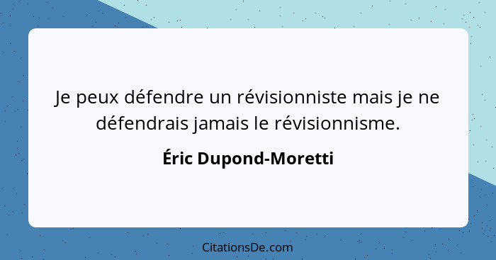 Je peux défendre un révisionniste mais je ne défendrais jamais le révisionnisme.... - Éric Dupond-Moretti