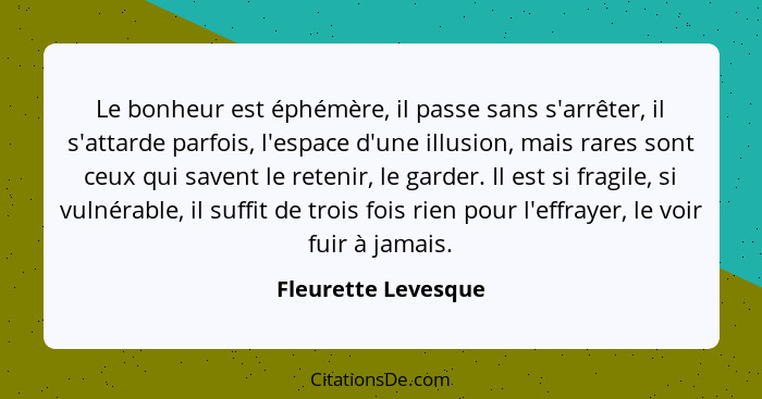 Le bonheur est éphémère, il passe sans s'arrêter, il s'attarde parfois, l'espace d'une illusion, mais rares sont ceux qui savent... - Fleurette Levesque