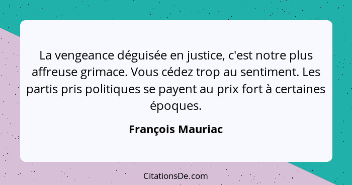 La vengeance déguisée en justice, c'est notre plus affreuse grimace. Vous cédez trop au sentiment. Les partis pris politiques se pa... - François Mauriac