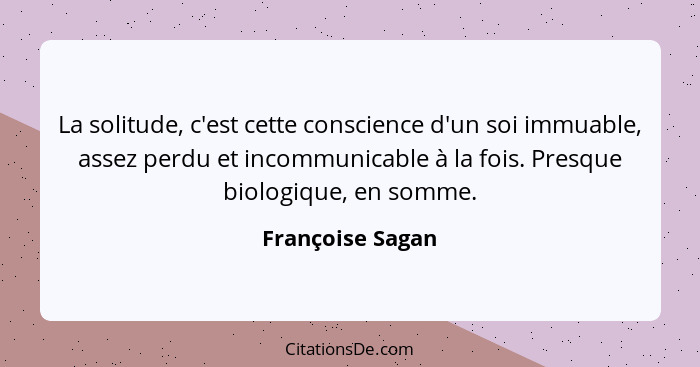 La solitude, c'est cette conscience d'un soi immuable, assez perdu et incommunicable à la fois. Presque biologique, en somme.... - Françoise Sagan