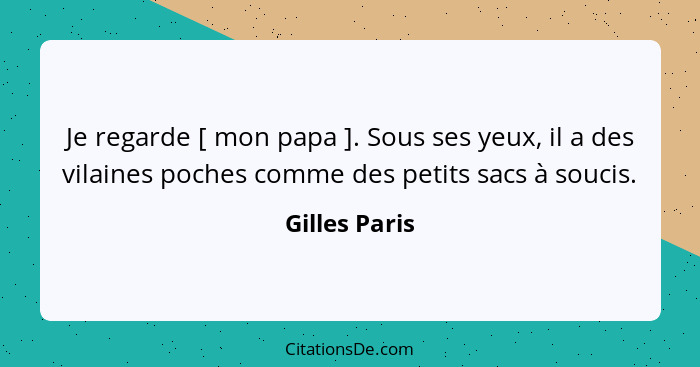 Je regarde [ mon papa ]. Sous ses yeux, il a des vilaines poches comme des petits sacs à soucis.... - Gilles Paris