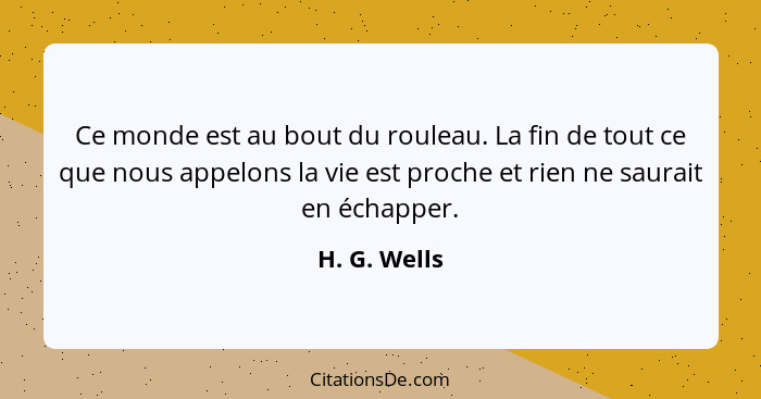 Ce monde est au bout du rouleau. La fin de tout ce que nous appelons la vie est proche et rien ne saurait en échapper.... - H. G. Wells