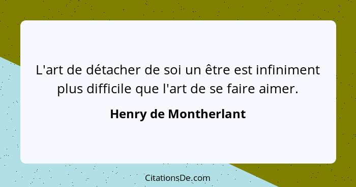 L'art de détacher de soi un être est infiniment plus difficile que l'art de se faire aimer.... - Henry de Montherlant