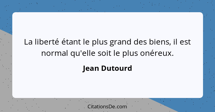 La liberté étant le plus grand des biens, il est normal qu'elle soit le plus onéreux.... - Jean Dutourd