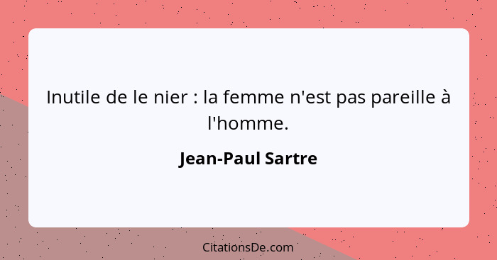 Inutile de le nier : la femme n'est pas pareille à l'homme.... - Jean-Paul Sartre