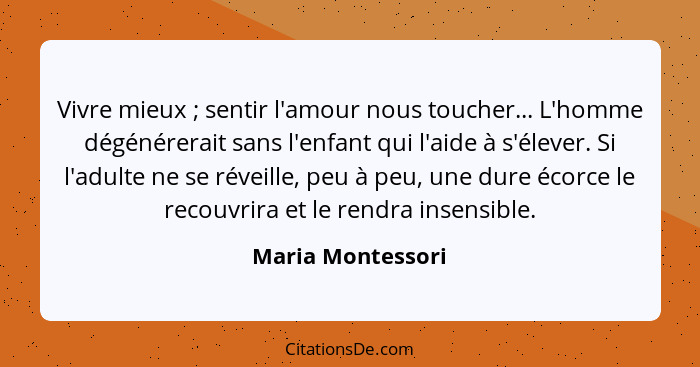 Vivre mieux ; sentir l'amour nous toucher... L'homme dégénérerait sans l'enfant qui l'aide à s'élever. Si l'adulte ne se révei... - Maria Montessori