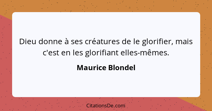 Dieu donne à ses créatures de le glorifier, mais c'est en les glorifiant elles-mêmes.... - Maurice Blondel