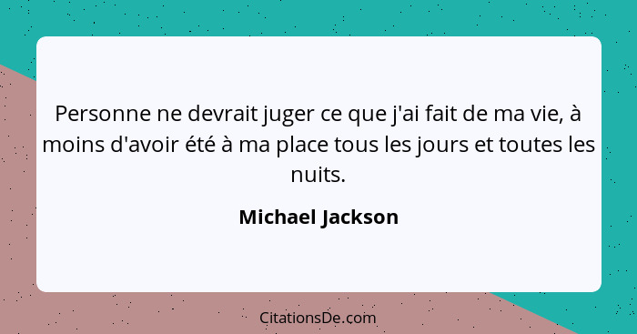 Personne ne devrait juger ce que j'ai fait de ma vie, à moins d'avoir été à ma place tous les jours et toutes les nuits.... - Michael Jackson