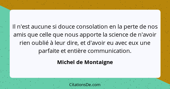 Il n'est aucune si douce consolation en la perte de nos amis que celle que nous apporte la science de n'avoir rien oublié à leur... - Michel de Montaigne