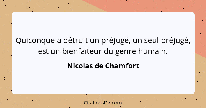 Quiconque a détruit un préjugé, un seul préjugé, est un bienfaiteur du genre humain.... - Nicolas de Chamfort