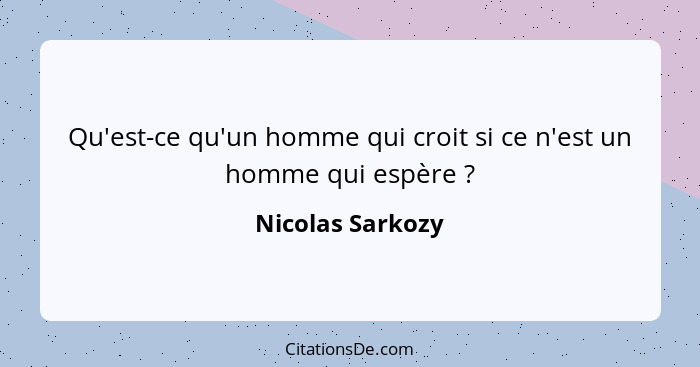 Qu'est-ce qu'un homme qui croit si ce n'est un homme qui espère ?... - Nicolas Sarkozy