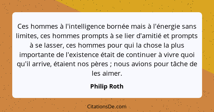 Ces hommes à l'intelligence bornée mais à l'énergie sans limites, ces hommes prompts à se lier d'amitié et prompts à se lasser, ces homm... - Philip Roth
