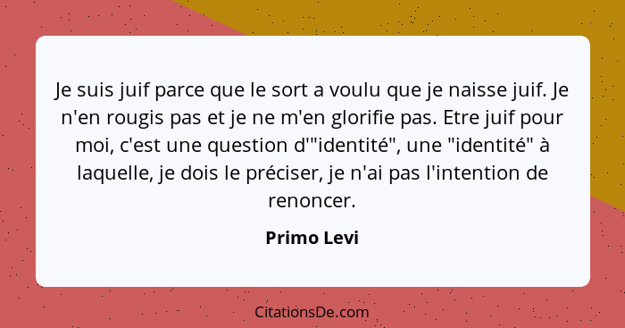 Je suis juif parce que le sort a voulu que je naisse juif. Je n'en rougis pas et je ne m'en glorifie pas. Etre juif pour moi, c'est une q... - Primo Levi