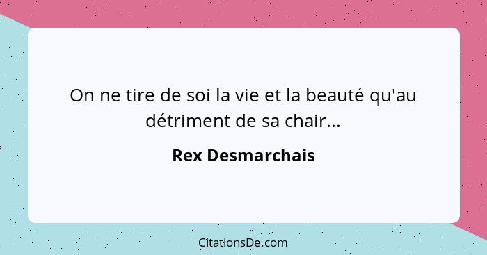 On ne tire de soi la vie et la beauté qu'au détriment de sa chair...... - Rex Desmarchais