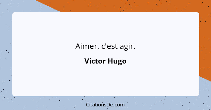Aimer, c'est agir.... - Victor Hugo