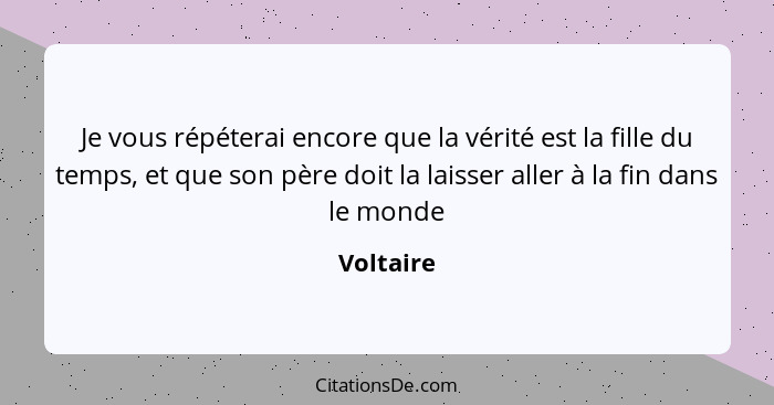 Je vous répéterai encore que la vérité est la fille du temps, et que son père doit la laisser aller à la fin dans le monde... - Voltaire