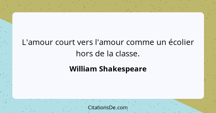 L'amour court vers l'amour comme un écolier hors de la classe.... - William Shakespeare