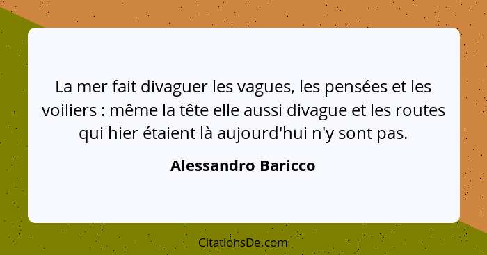 La mer fait divaguer les vagues, les pensées et les voiliers : même la tête elle aussi divague et les routes qui hier étaien... - Alessandro Baricco