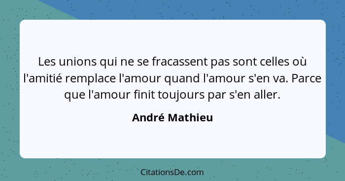 Les unions qui ne se fracassent pas sont celles où l'amitié remplace l'amour quand l'amour s'en va. Parce que l'amour finit toujours p... - André Mathieu