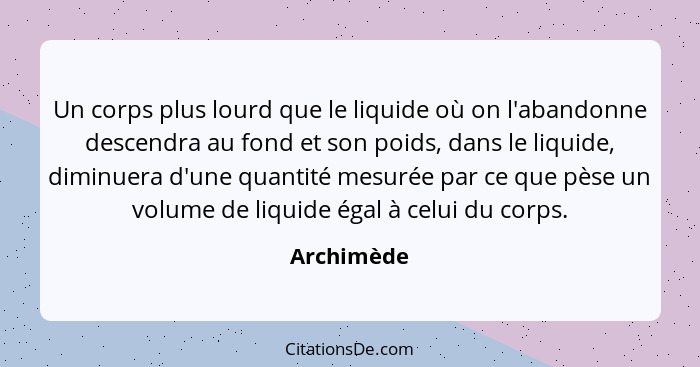 Un corps plus lourd que le liquide où on l'abandonne descendra au fond et son poids, dans le liquide, diminuera d'une quantité mesurée par... - Archimède