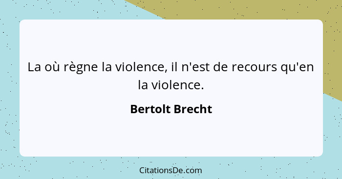 La où règne la violence, il n'est de recours qu'en la violence.... - Bertolt Brecht