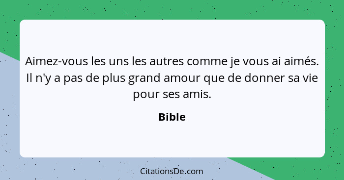 Aimez-vous les uns les autres comme je vous ai aimés. Il n'y a pas de plus grand amour que de donner sa vie pour ses amis.... - Bible