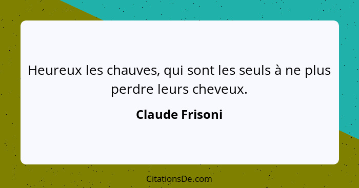 Heureux les chauves, qui sont les seuls à ne plus perdre leurs cheveux.... - Claude Frisoni