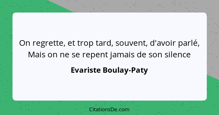 On regrette, et trop tard, souvent, d'avoir parlé, Mais on ne se repent jamais de son silence... - Evariste Boulay-Paty