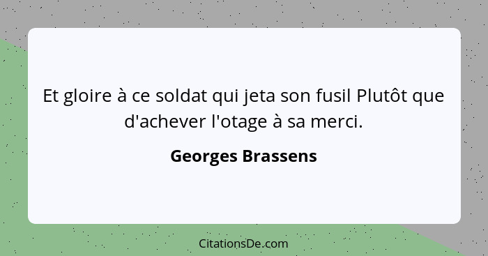 Et gloire à ce soldat qui jeta son fusil Plutôt que d'achever l'otage à sa merci.... - Georges Brassens
